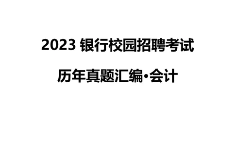 银行项目2023银行校园招聘考试&middot;历年真题汇编&middot;会计_2025春招题库汇总_银行题库-1_银行全套上岸资料_各银行笔试真题_银行校招真题