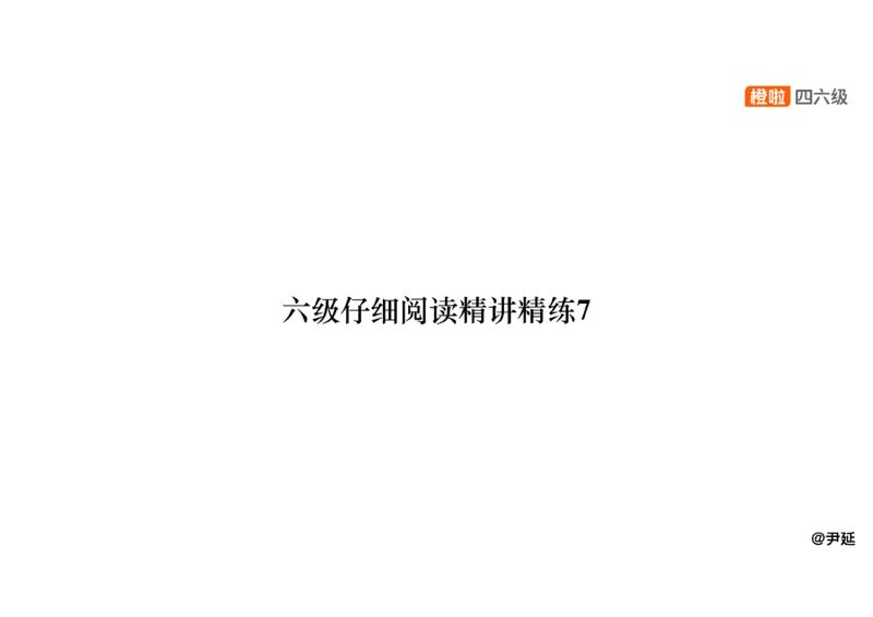 07.阅读精讲精练7_英语四六级保存避免失效_最新更新，视频都在这_2026，6月六级速转存易和谐_0、2025年12月六级_06.橙啦六级全程班石雷鹏_03.真题技巧+专项带练_03.阅读精讲精练_资料